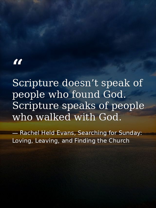 Scripture doesn’t speak of people who found God. Scripture speaks of people who walked with God. — Rachel Held Evans, Searching for Sunday: Loving, Leaving, and Finding the Church