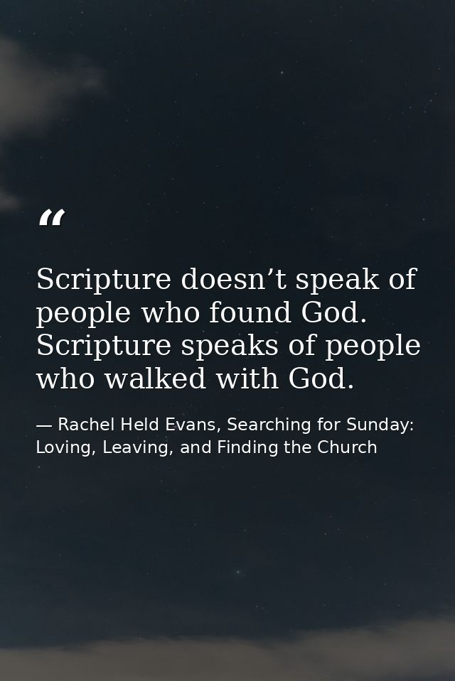 Scripture doesn’t speak of people who found God. Scripture speaks of people who walked with God. — Rachel Held Evans, Searching for Sunday: Loving, Leaving, and Finding the Church