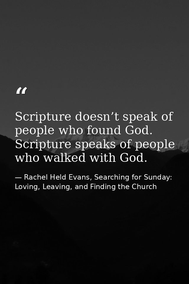 Scripture doesn’t speak of people who found God. Scripture speaks of people who walked with God. — Rachel Held Evans, Searching for Sunday: Loving, Leaving, and Finding the Church
