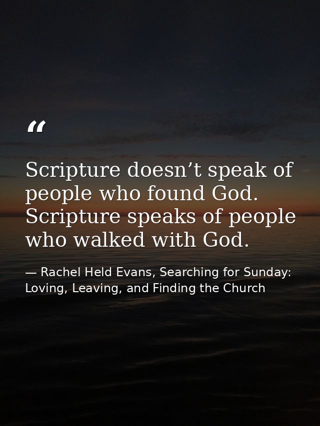 Scripture doesn’t speak of people who found God. Scripture speaks of people who walked with God. — Rachel Held Evans, Searching for Sunday: Loving, Leaving, and Finding the Church