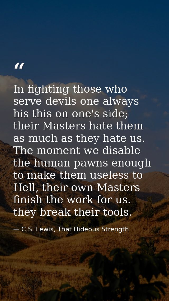 In fighting those who serve devils one always his this on one's side; their Masters hate them as much as they hate us. T — C.S. Lewis, That Hideous Strength