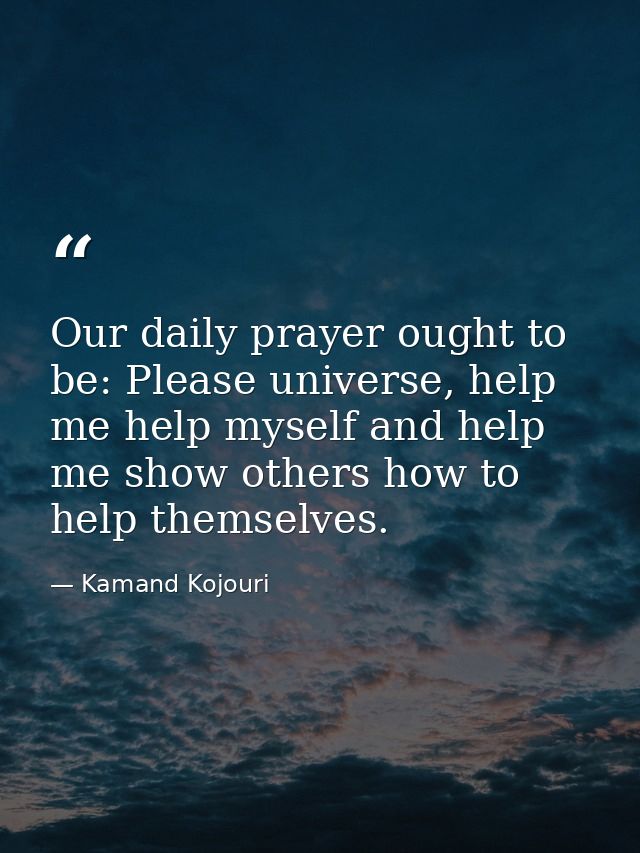 Our daily prayer ought to be: Please universe, help me help myself and help me show others how to help themselves. — Kamand Kojouri