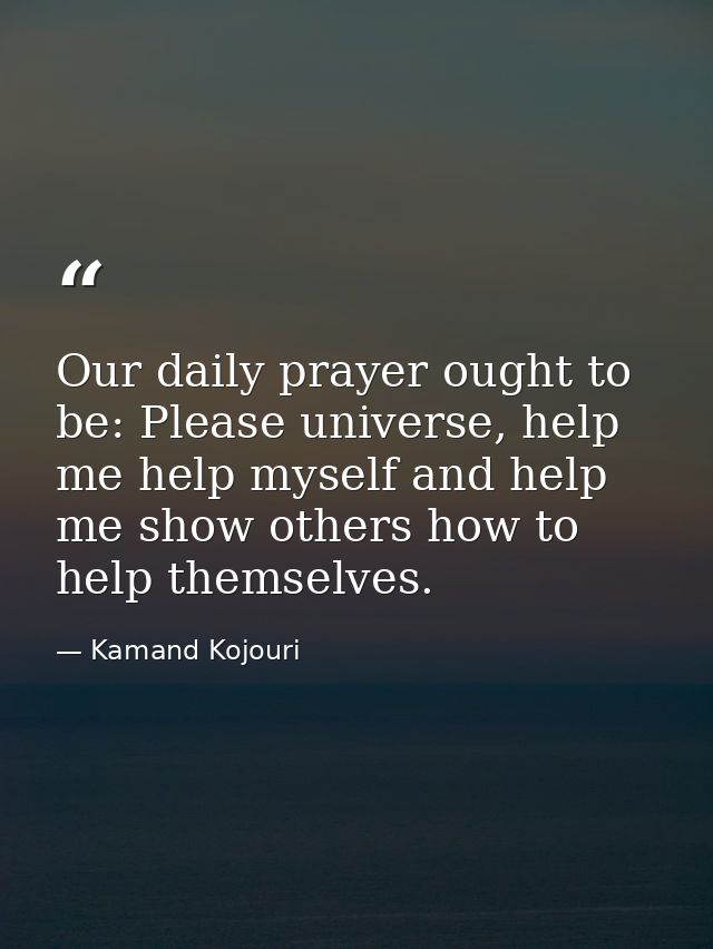 Our daily prayer ought to be: Please universe, help me help myself and help me show others how to help themselves. — Kamand Kojouri