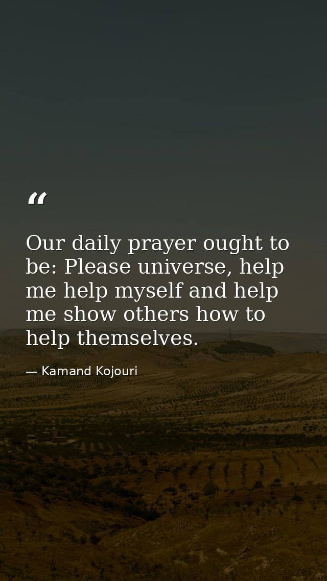 Our daily prayer ought to be: Please universe, help me help myself and help me show others how to help themselves. — Kamand Kojouri
