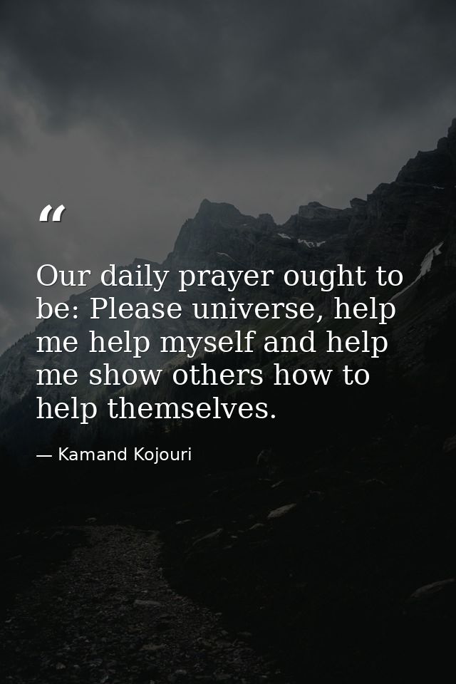 Our daily prayer ought to be: Please universe, help me help myself and help me show others how to help themselves. — Kamand Kojouri