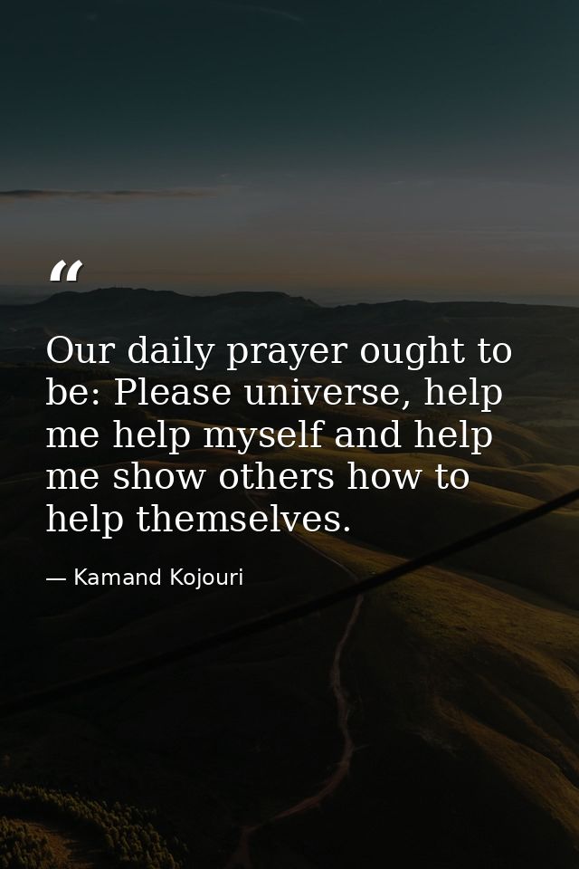 Our daily prayer ought to be: Please universe, help me help myself and help me show others how to help themselves. — Kamand Kojouri