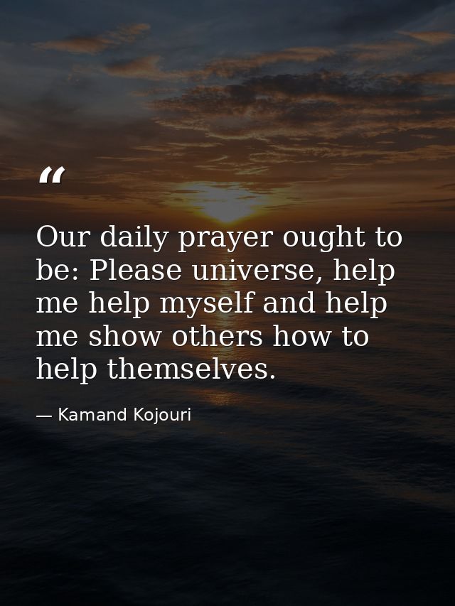 Our daily prayer ought to be: Please universe, help me help myself and help me show others how to help themselves. — Kamand Kojouri