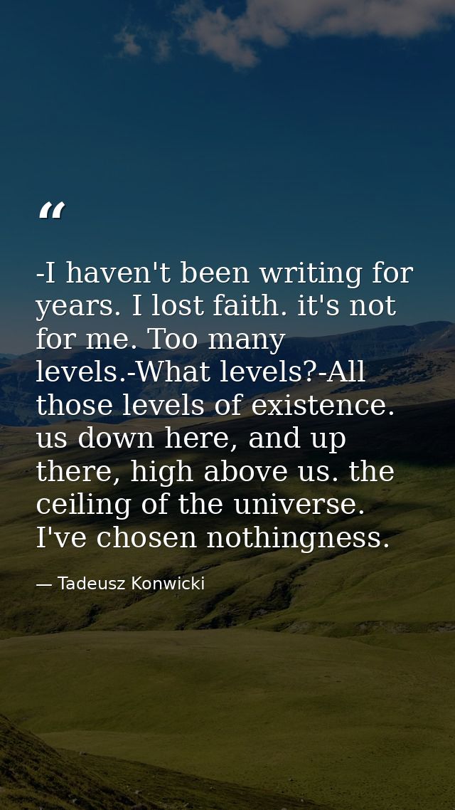 -I haven't been writing for years. I lost faith. it's not for me. Too many levels.-What levels?-All those levels of exis — Tadeusz Konwicki