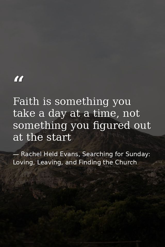 Faith is something you take a day at a time, not something you figured out at the start — Rachel Held Evans, Searching for Sunday: Loving, Leaving, and Finding the Church