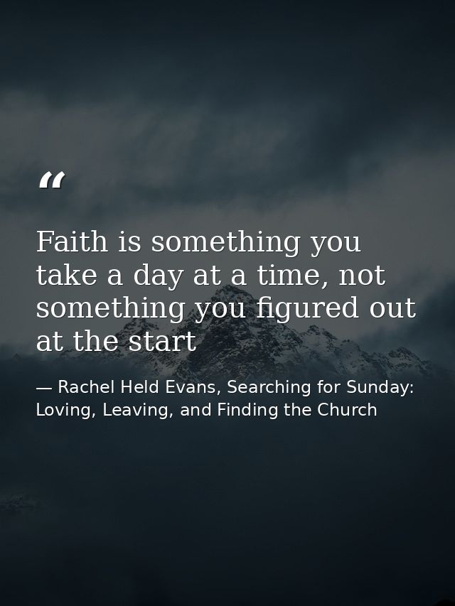Faith is something you take a day at a time, not something you figured out at the start — Rachel Held Evans, Searching for Sunday: Loving, Leaving, and Finding the Church