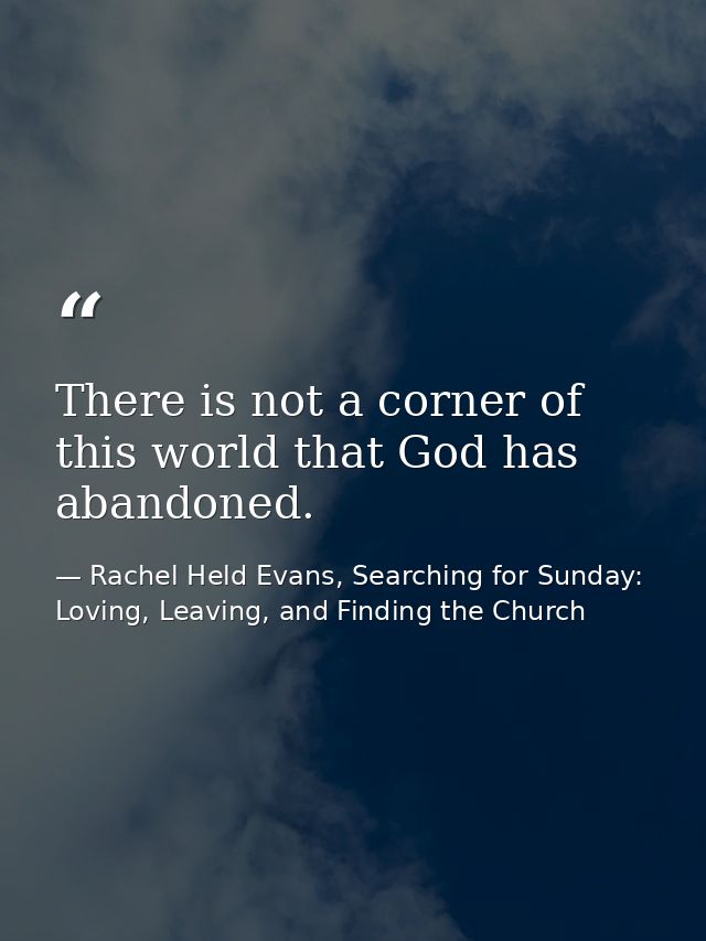 There is not a corner of this world that God has abandoned. — Rachel Held Evans, Searching for Sunday: Loving, Leaving, and Finding the Church