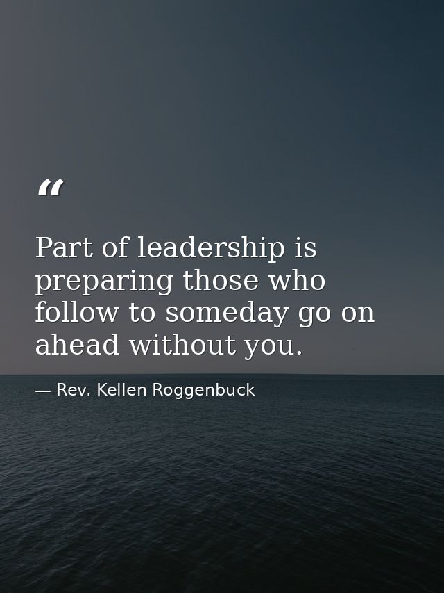 Part of leadership is preparing those who follow to someday go on ahead without you. — Rev. Kellen Roggenbuck