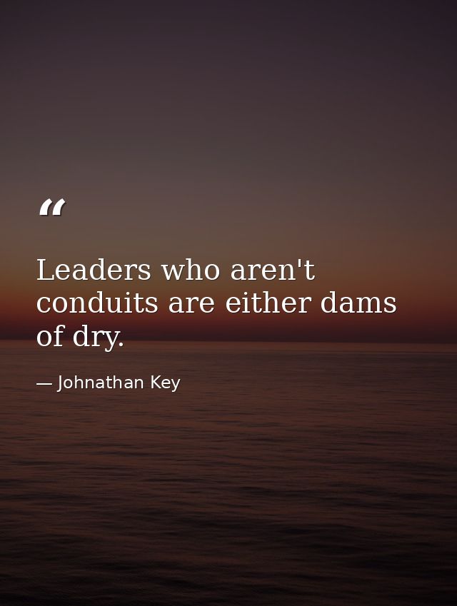 Leaders who aren't conduits are either dams of dry. — Johnathan Key