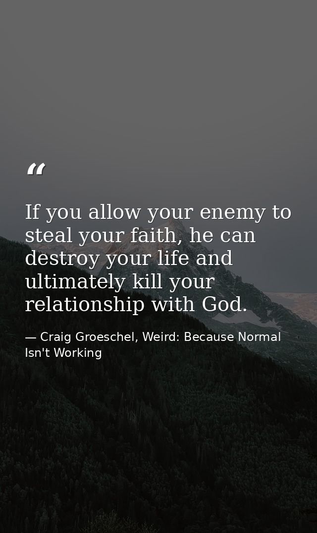If you allow your enemy to steal your faith, he can destroy your life and ultimately kill your relationship with God. — Craig Groeschel, Weird: Because Normal Isn't Working