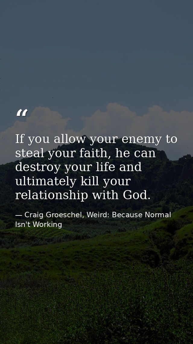 If you allow your enemy to steal your faith, he can destroy your life and ultimately kill your relationship with God. — Craig Groeschel, Weird: Because Normal Isn't Working