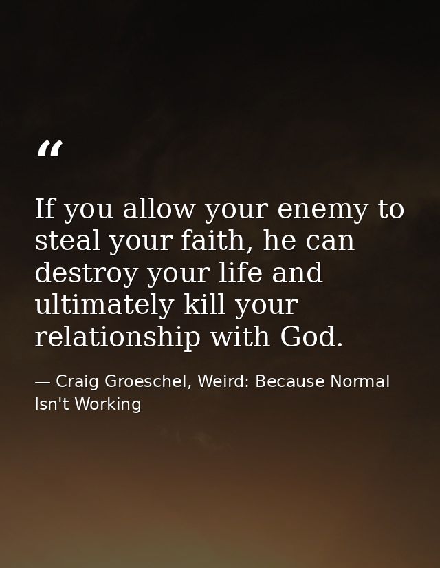 If you allow your enemy to steal your faith, he can destroy your life and ultimately kill your relationship with God. — Craig Groeschel, Weird: Because Normal Isn't Working