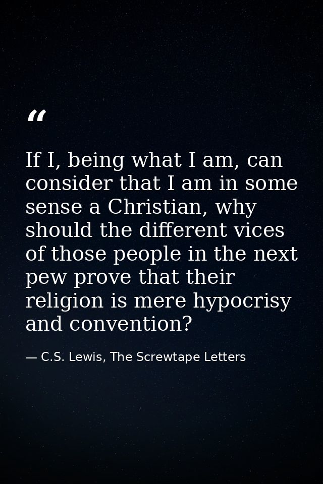 If I, being what I am, can consider that I am in some sense a Christian, why should the different vices of those people  — C.S. Lewis, The Screwtape Letters