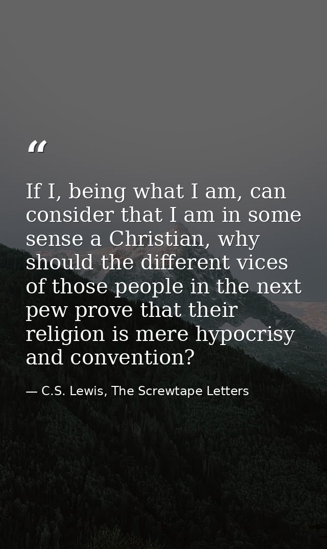 If I, being what I am, can consider that I am in some sense a Christian, why should the different vices of those people  — C.S. Lewis, The Screwtape Letters