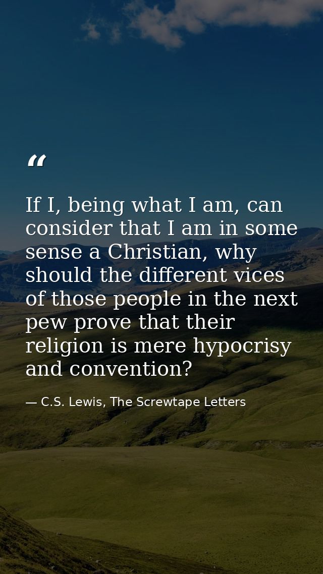 If I, being what I am, can consider that I am in some sense a Christian, why should the different vices of those people  — C.S. Lewis, The Screwtape Letters