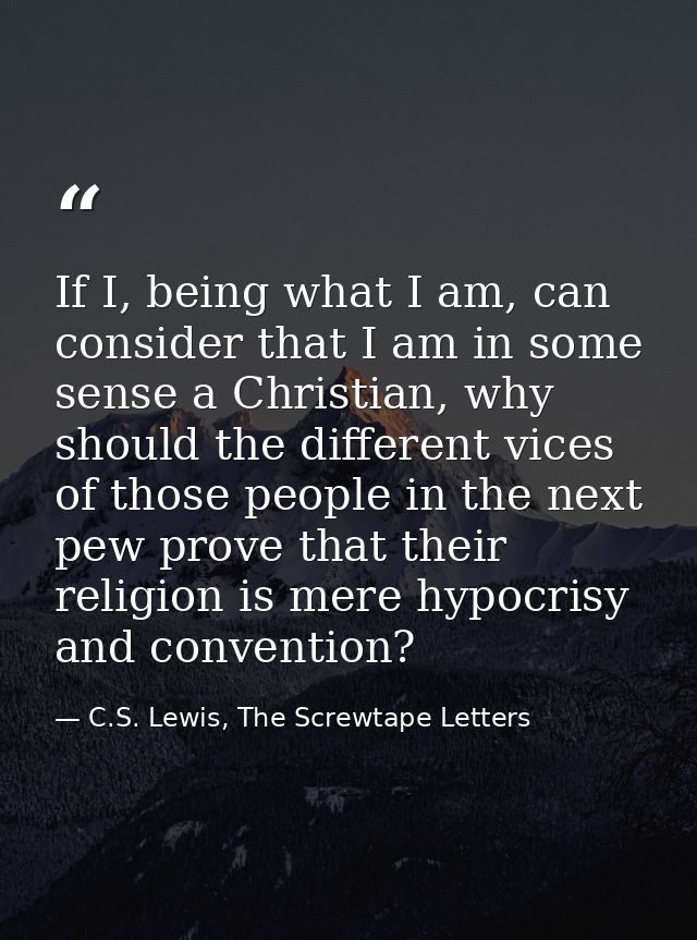 If I, being what I am, can consider that I am in some sense a Christian, why should the different vices of those people  — C.S. Lewis, The Screwtape Letters