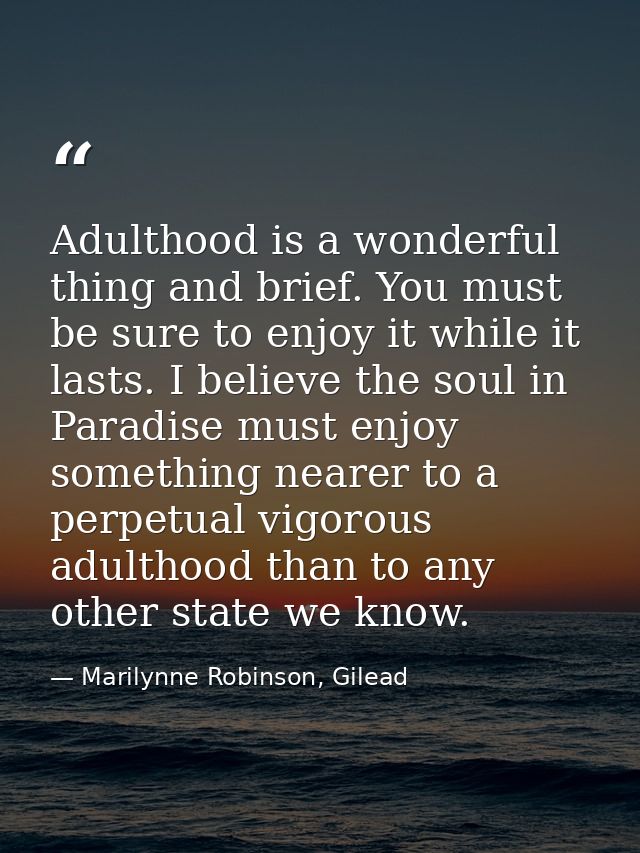 Adulthood is a wonderful thing and brief. You must be sure to enjoy it while it lasts. I believe the soul in Paradise mu — Marilynne Robinson, Gilead