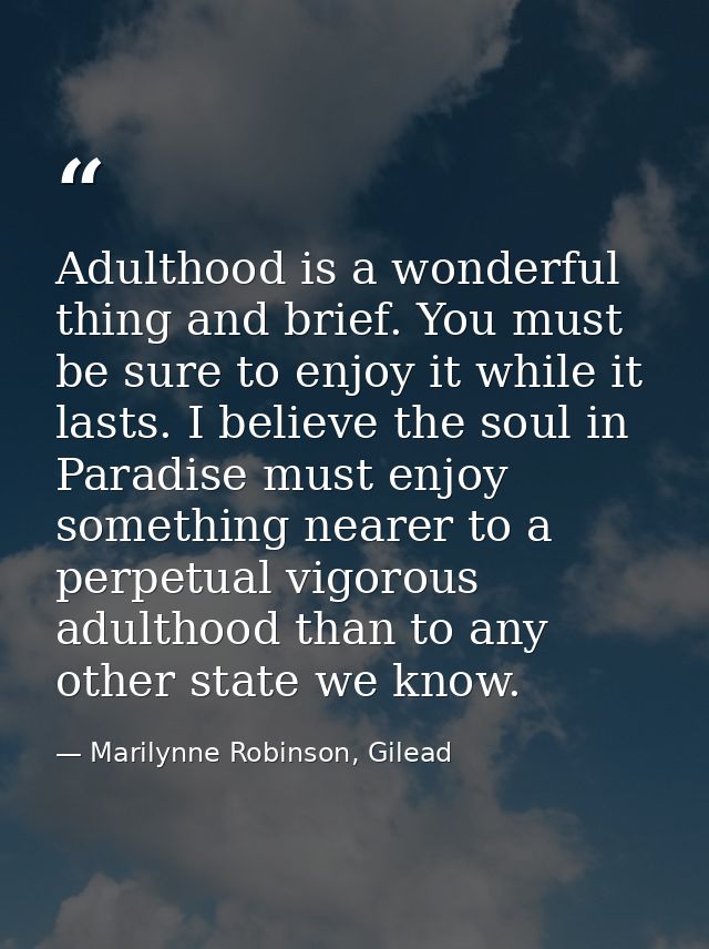 Adulthood is a wonderful thing and brief. You must be sure to enjoy it while it lasts. I believe the soul in Paradise mu — Marilynne Robinson, Gilead