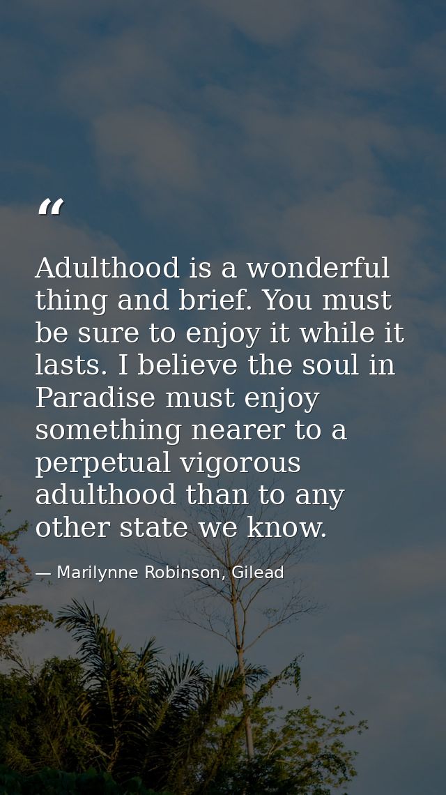 Adulthood is a wonderful thing and brief. You must be sure to enjoy it while it lasts. I believe the soul in Paradise mu — Marilynne Robinson, Gilead