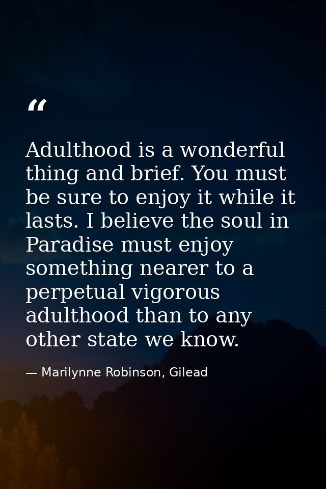 Adulthood is a wonderful thing and brief. You must be sure to enjoy it while it lasts. I believe the soul in Paradise mu — Marilynne Robinson, Gilead