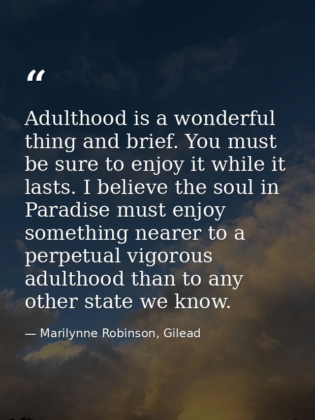Adulthood is a wonderful thing and brief. You must be sure to enjoy it while it lasts. I believe the soul in Paradise mu — Marilynne Robinson, Gilead