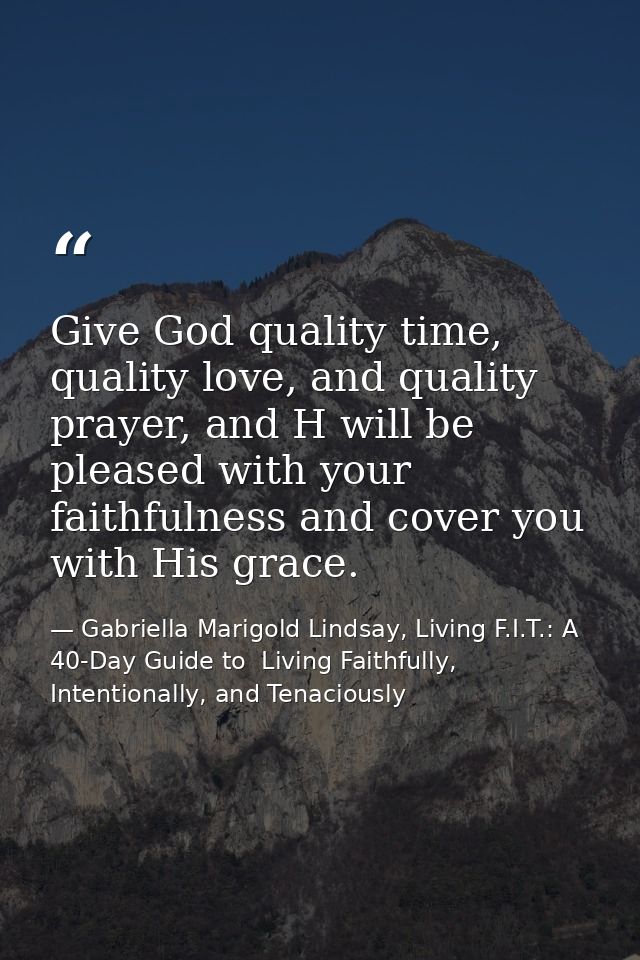 Give God quality time, quality love, and quality prayer, and H will be pleased with your faithfulness and cover you with — Gabriella Marigold Lindsay, Living F.I.T.: A 40-Day Guide to  Living Faithfully, Intentionally, and Tenaciously
