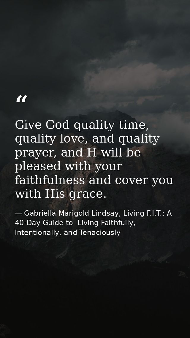 Give God quality time, quality love, and quality prayer, and H will be pleased with your faithfulness and cover you with — Gabriella Marigold Lindsay, Living F.I.T.: A 40-Day Guide to  Living Faithfully, Intentionally, and Tenaciously