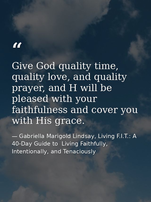 Give God quality time, quality love, and quality prayer, and H will be pleased with your faithfulness and cover you with — Gabriella Marigold Lindsay, Living F.I.T.: A 40-Day Guide to  Living Faithfully, Intentionally, and Tenaciously