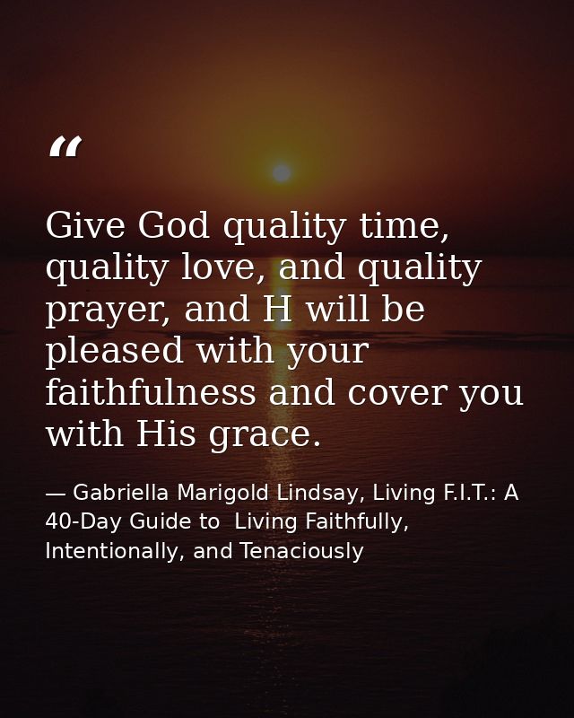Give God quality time, quality love, and quality prayer, and H will be pleased with your faithfulness and cover you with — Gabriella Marigold Lindsay, Living F.I.T.: A 40-Day Guide to  Living Faithfully, Intentionally, and Tenaciously