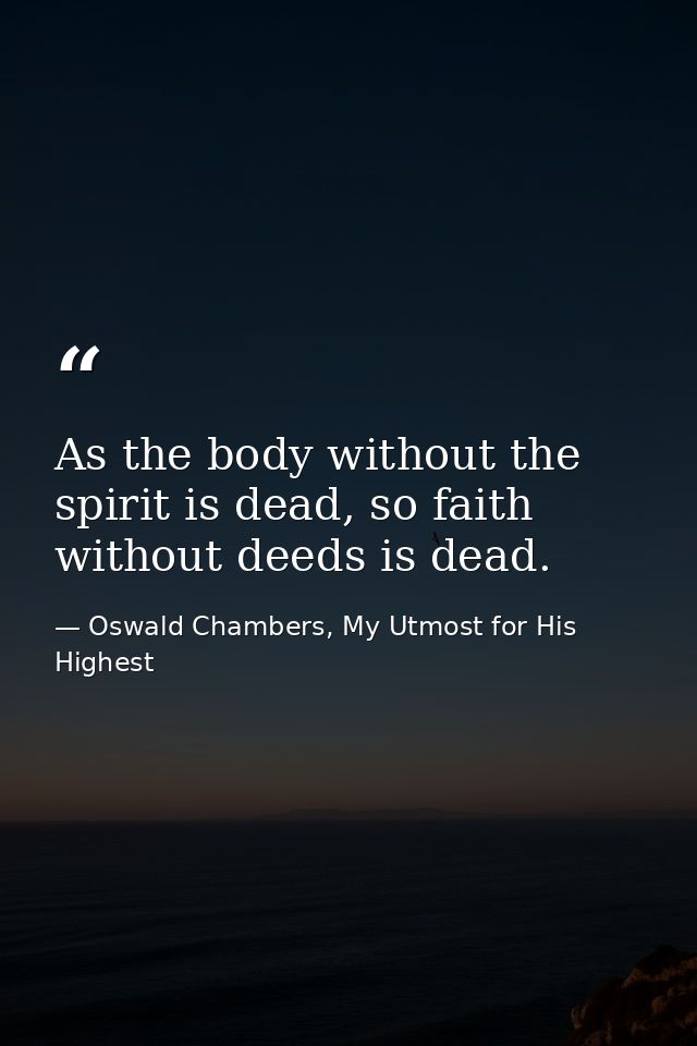 As the body without the spirit is dead, so faith without deeds is dead. — Oswald Chambers, My Utmost for His Highest