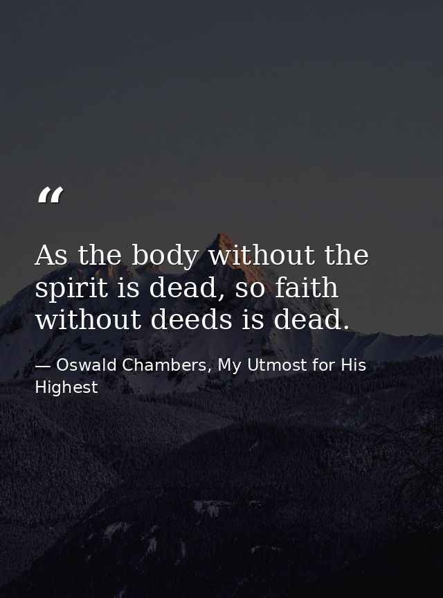 As the body without the spirit is dead, so faith without deeds is dead. — Oswald Chambers, My Utmost for His Highest