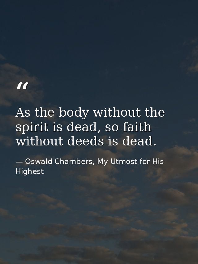 As the body without the spirit is dead, so faith without deeds is dead. — Oswald Chambers, My Utmost for His Highest
