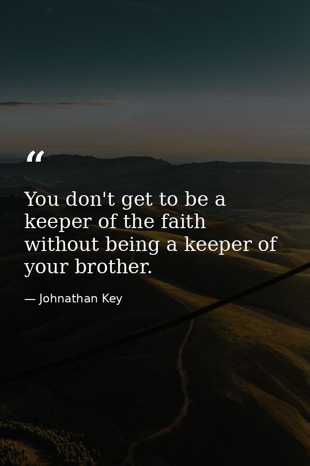You don't get to be a keeper of the faith without being a keeper of your brother. — Johnathan Key