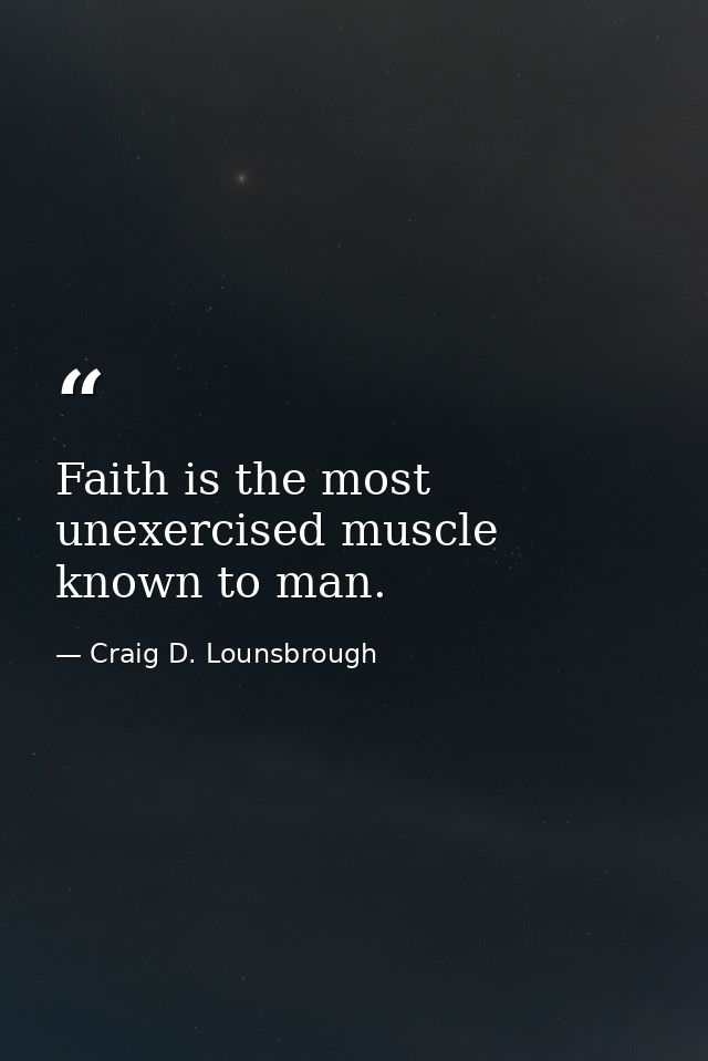 Faith is the most unexercised muscle known to man. — Craig D. Lounsbrough