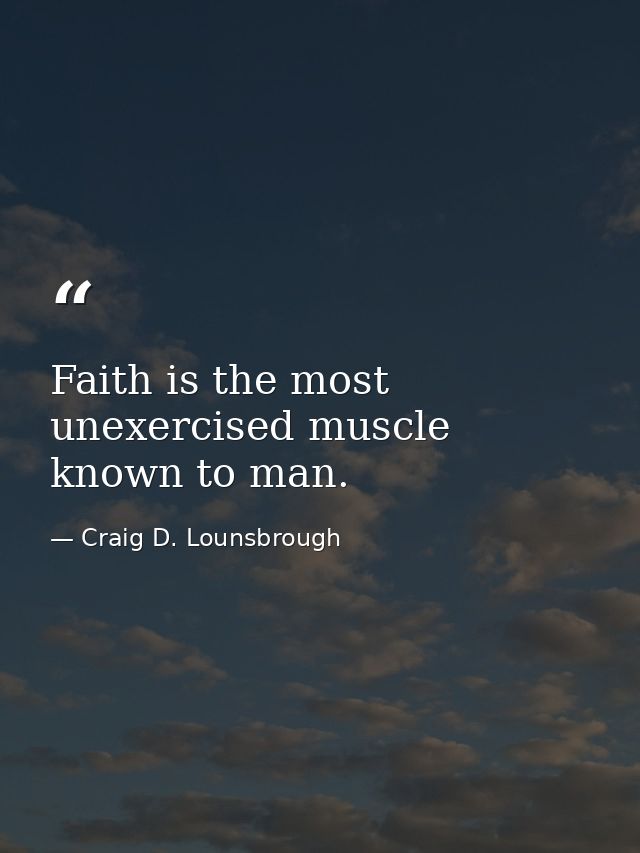 Faith is the most unexercised muscle known to man. — Craig D. Lounsbrough