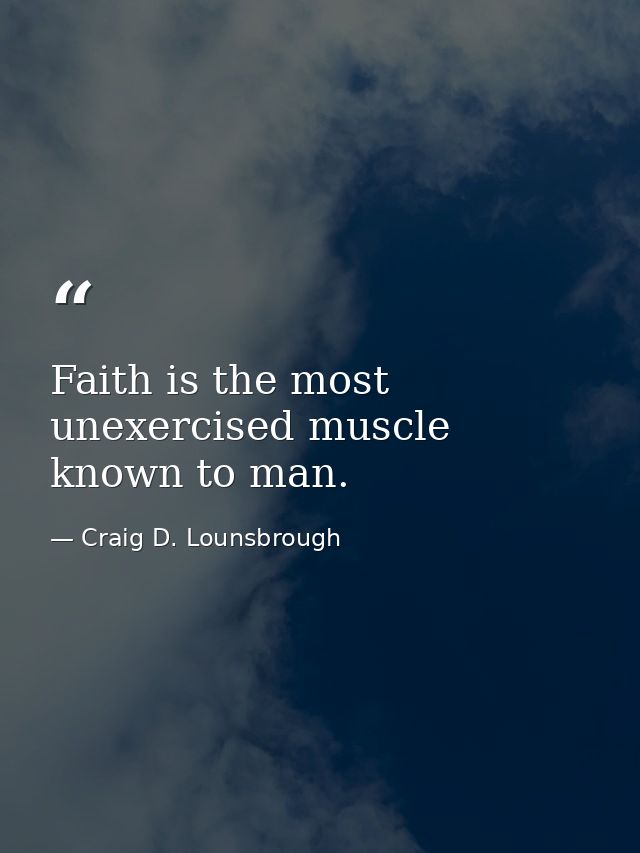 Faith is the most unexercised muscle known to man. — Craig D. Lounsbrough