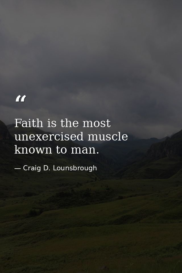 Faith is the most unexercised muscle known to man. — Craig D. Lounsbrough