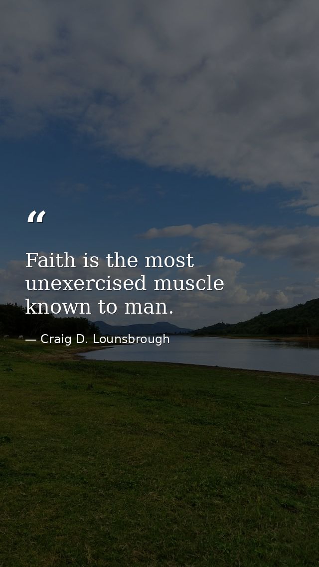 Faith is the most unexercised muscle known to man. — Craig D. Lounsbrough