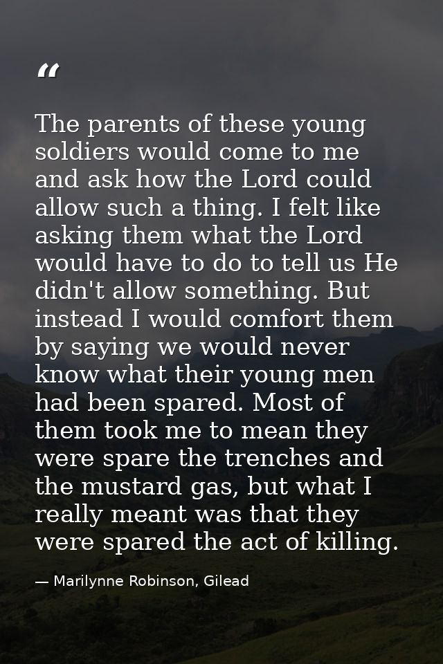 The parents of these young soldiers would come to me and ask how the Lord could allow such a thing. I felt like asking t — Marilynne Robinson, Gilead
