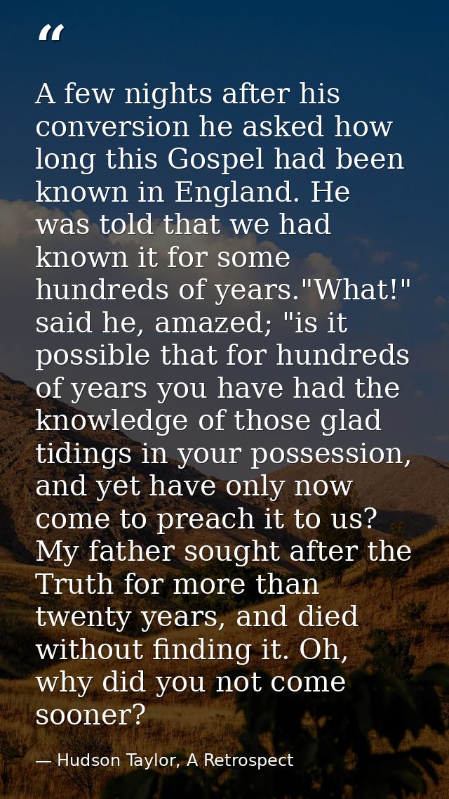 A few nights after his conversion he asked how long this Gospel had been known in England. He was told that we had known — Hudson Taylor, A Retrospect
