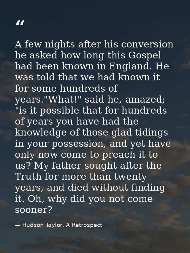 A few nights after his conversion he asked how long this Gospel had been known in England. He was told that we had known — Hudson Taylor, A Retrospect