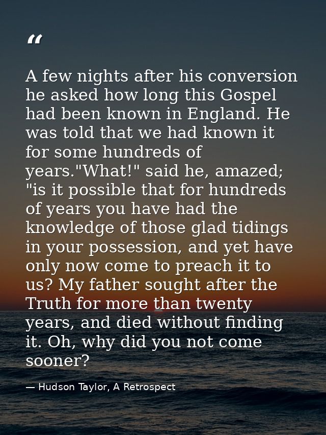 A few nights after his conversion he asked how long this Gospel had been known in England. He was told that we had known — Hudson Taylor, A Retrospect