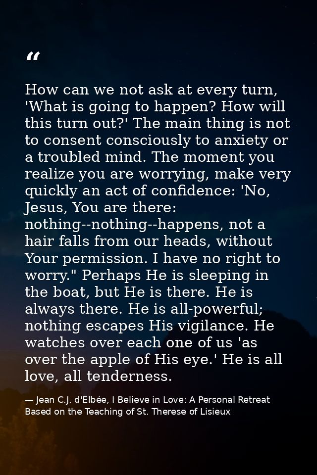 How can we not ask at every turn, 'What is going to happen? How will this turn out?' The main thing is not to consent co — Jean C.J. d'Elbée, I Believe in Love: A Personal Retreat Based on the Teaching of St. Therese of Lisieux