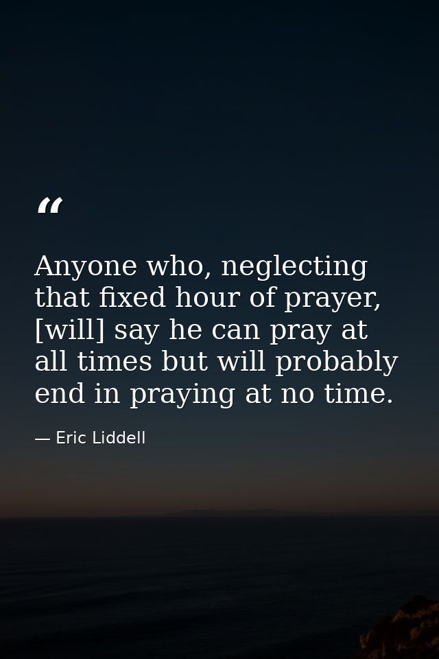 Anyone who, neglecting that fixed hour of prayer, [will] say he can pray at all times but will probably end in praying a — Eric Liddell