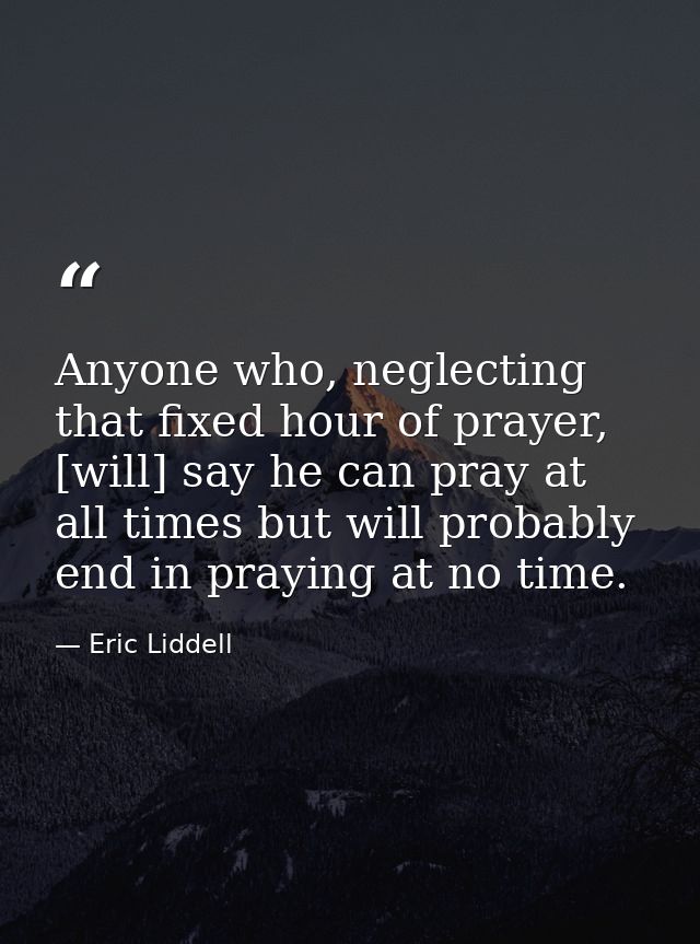 Anyone who, neglecting that fixed hour of prayer, [will] say he can pray at all times but will probably end in praying a — Eric Liddell