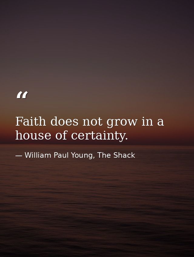 Faith does not grow in a house of certainty. — William Paul Young, The Shack